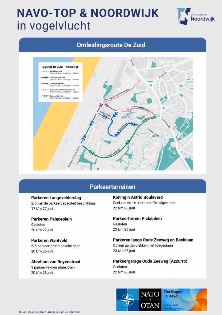Infographic met als titel "NAVO-top & Noordwijk in vogelvlucht". De afbeelding biedt een overzicht van de maatregelen en informatie rondom de NAVO-top die plaatsvindt op 24 en 25 juni 2025 in het World Forum in Den Haag.
8. Parkeerterreinen & verkeersmaatregelen:
Omleidingsroute ingesteld in De Zuid.
Parkeren Langevelderslag: 1/5 capaciteit beschikbaar (17 t/m 27 juni).
Parkeren Palaceplein: gesloten (20 t/m 27 juni).
Wantveld: 5/6 deel beschikbaar (20 t/m 26 juni).
Abraham van Royenstraat: 3 parkeervakken afgesloten (20 t/m 26 juni).
Koningin Astrid Boulevard: deel 1e parkeerkoffer afgesloten (22 t/m 26 juni).
Picképlein: volledig gesloten (23 t/m 26 juni).
Oude Zeeweg en Beeklaan: parkeren op sommige plekken niet toegestaan (23 t/m 26 juni).
Parkeergarage Oude Zeeweg (Azzurro): gesloten (22 t/m 26 juni).
Opmerking: alle genoemde informatie is onder voorbehoud.